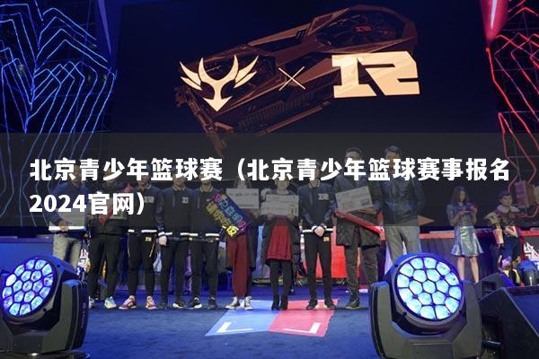 北京青少年籃球賽（北京青少年籃球賽事報名2024官網(wǎng)）