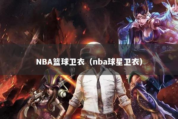 NBA籃球衛(wèi)衣（nba球星衛(wèi)衣）