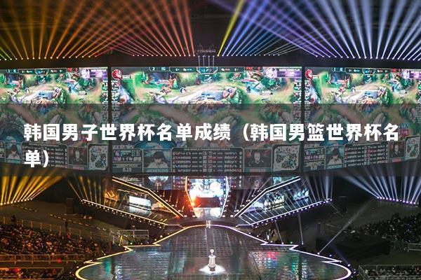 韓國男子世界杯名單成績（韓國男籃世界杯名單）