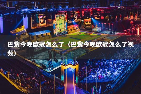 巴黎今晚歐冠怎么了（巴黎今晚歐冠怎么了視頻）