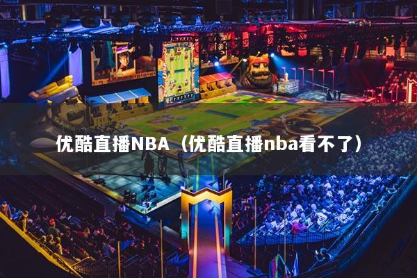 優(yōu)酷直播NBA（優(yōu)酷直播nba看不了）
