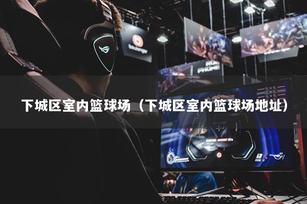 下城區(qū)室內(nèi)籃球場(chǎng)（下城區(qū)室內(nèi)籃球場(chǎng)地址）