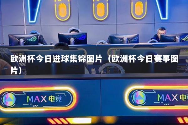 歐洲杯今日進(jìn)球集錦圖片（歐洲杯今日賽事圖片）
