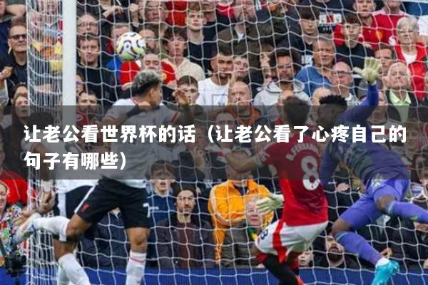讓老公看世界杯的話（讓老公看了心疼自己的句子有哪些）