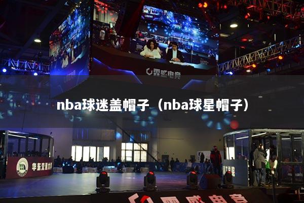 nba球迷蓋帽子（nba球星帽子）