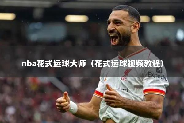 nba花式運球大師（花式運球視頻教程）