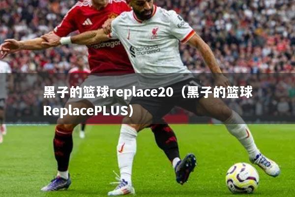 黑子的籃球replace20（黑子的籃球ReplacePLUS）