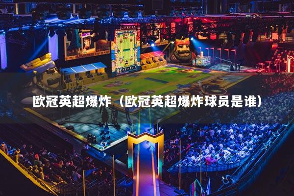 歐冠英超爆炸（歐冠英超爆炸球員是誰(shuí)）