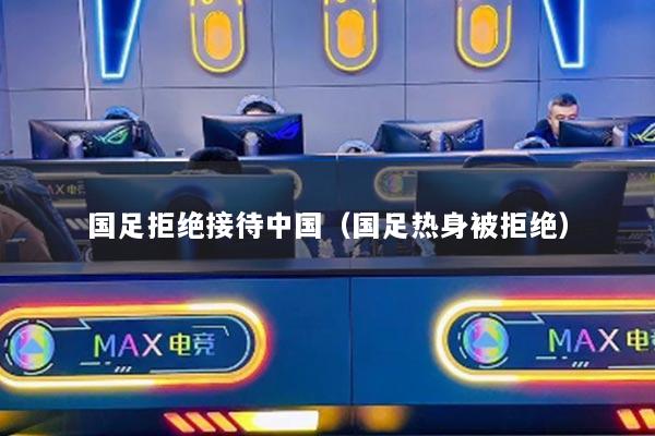 國(guó)足拒絕接待中國(guó)（國(guó)足熱身被拒絕）