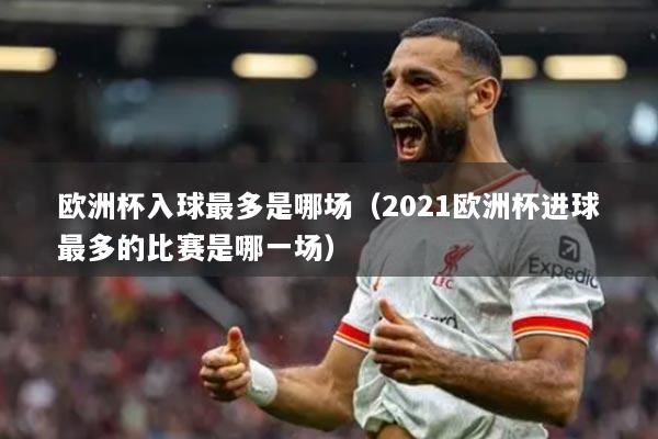 歐洲杯入球最多是哪場（2021歐洲杯進(jìn)球最多的比賽是哪一場）
