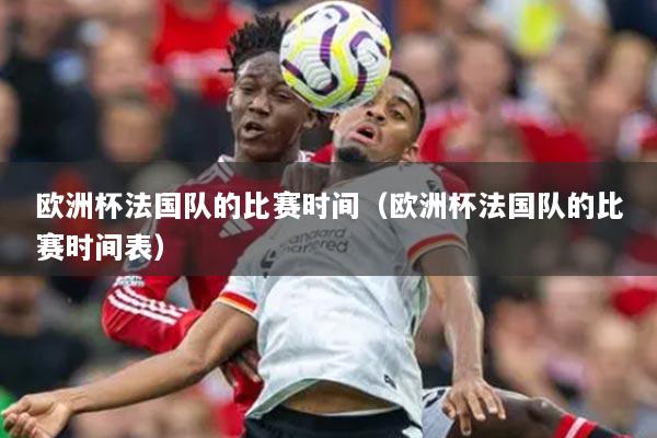 歐洲杯法國(guó)隊(duì)的比賽時(shí)間（歐洲杯法國(guó)隊(duì)的比賽時(shí)間表）