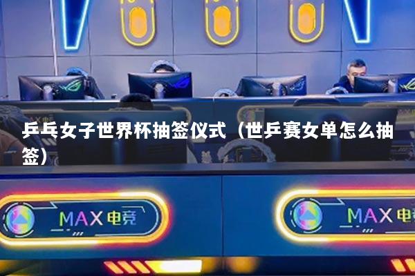 乒乓女子世界杯抽簽儀式（世乒賽女單怎么抽簽）