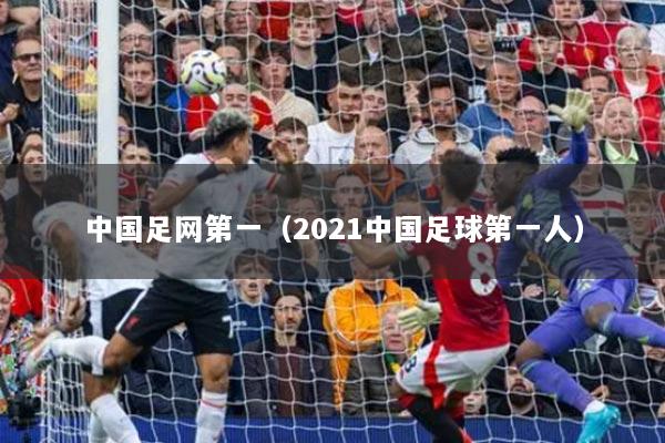 中國(guó)足網(wǎng)第一（2021中國(guó)足球第一人）