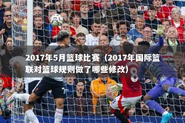 2017年5月籃球比賽（2017年國(guó)際籃聯(lián)對(duì)籃球規(guī)則做了哪些修改）