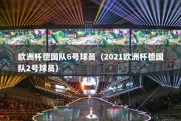 歐洲杯德國(guó)隊(duì)6號(hào)球員（2021歐洲杯德國(guó)隊(duì)2號(hào)球員）