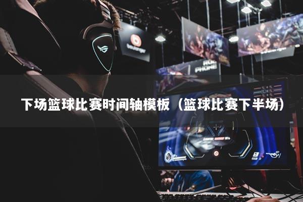 下場(chǎng)籃球比賽時(shí)間軸模板（籃球比賽下半場(chǎng)）