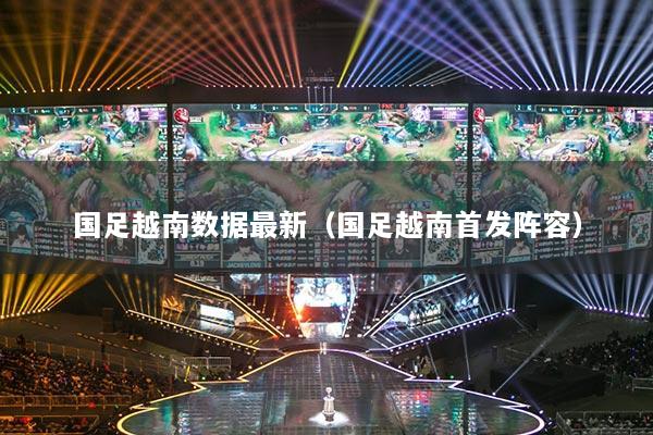 國足越南數(shù)據(jù)最新（國足越南首發(fā)陣容）