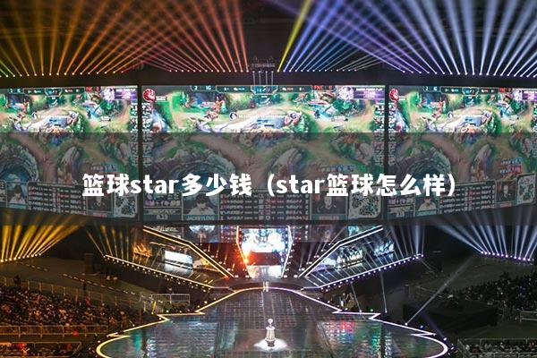 籃球star多少錢（star籃球怎么樣）