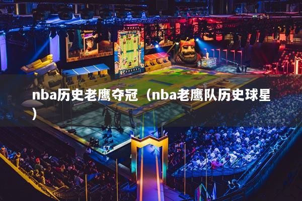 nba歷史老鷹奪冠（nba老鷹隊歷史球星）