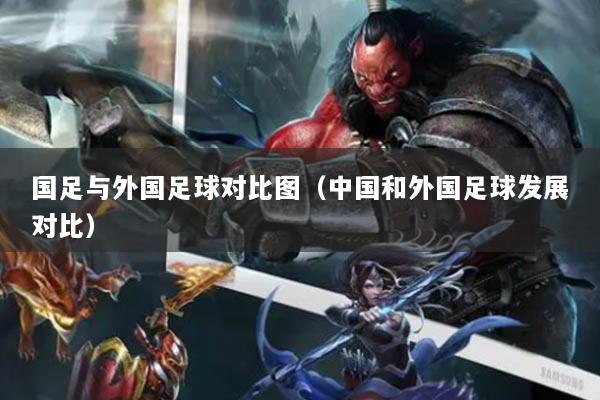 國足與外國足球?qū)Ρ葓D（中國和外國足球發(fā)展對比）