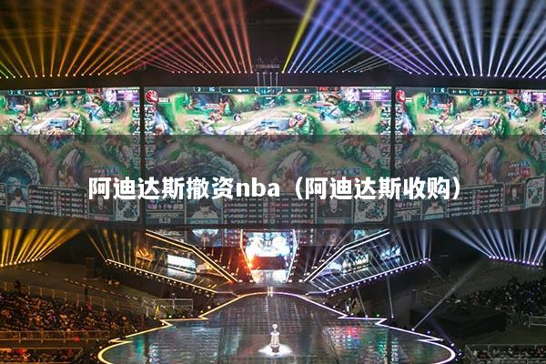 阿迪達(dá)斯撤資nba（阿迪達(dá)斯收購(gòu)）