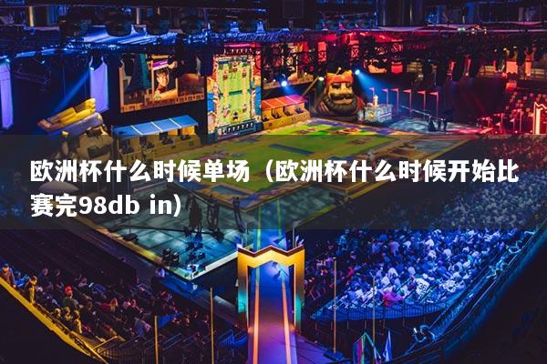 歐洲杯什么時(shí)候單場(chǎng)（歐洲杯什么時(shí)候開(kāi)始比賽完98db in）