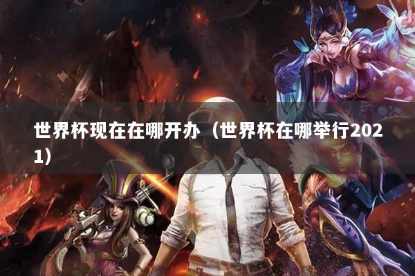 世界杯現(xiàn)在在哪開(kāi)辦（世界杯在哪舉行2021）