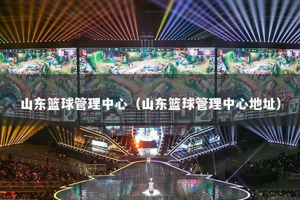 山東籃球管理中心（山東籃球管理中心地址）