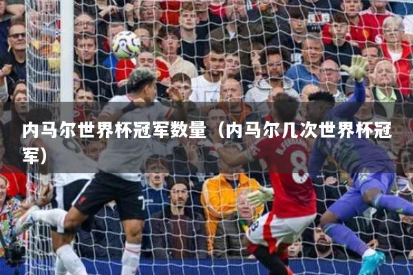內(nèi)馬爾世界杯冠軍數(shù)量（內(nèi)馬爾幾次世界杯冠軍）