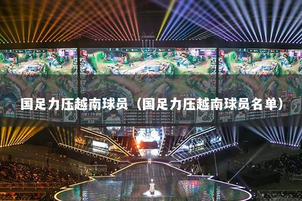 國足力壓越南球員（國足力壓越南球員名單）