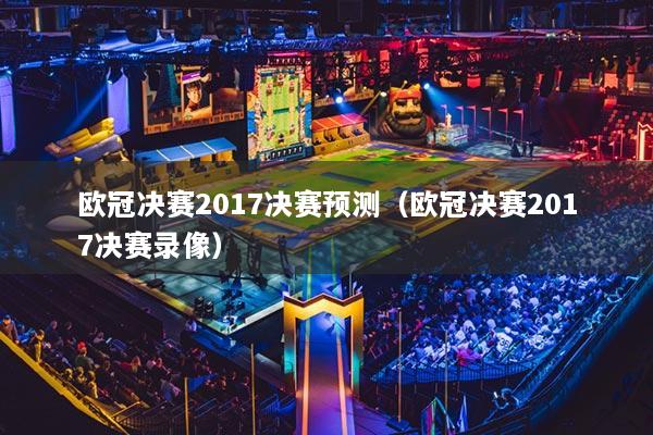 歐冠決賽2017決賽預(yù)測（歐冠決賽2017決賽錄像）