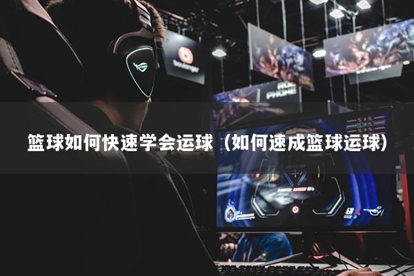 籃球如何快速學(xué)會運球（如何速成籃球運球）