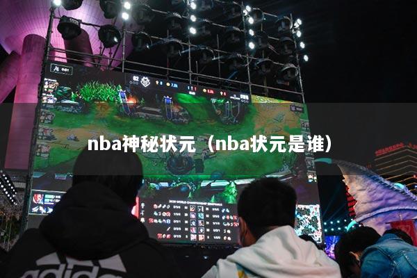 nba神秘狀元（nba狀元是誰(shuí)）