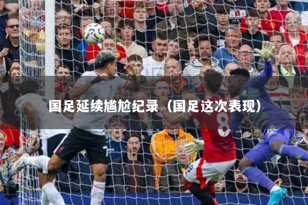 國(guó)足延續(xù)尷尬紀(jì)錄（國(guó)足這次表現(xiàn)）