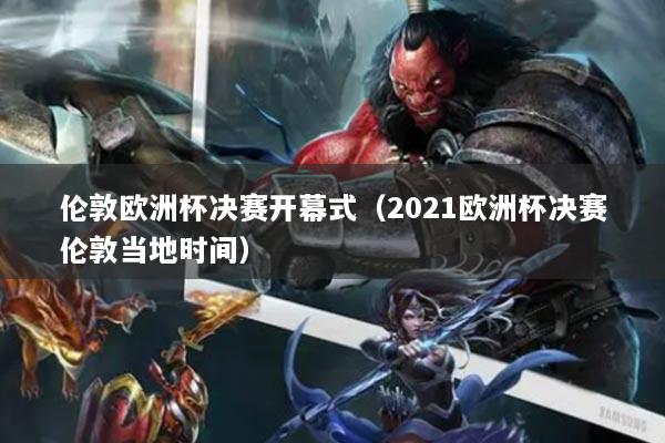 倫敦歐洲杯決賽開幕式（2021歐洲杯決賽倫敦當(dāng)?shù)貢r(shí)間）