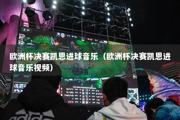 歐洲杯決賽凱恩進(jìn)球音樂（歐洲杯決賽凱恩進(jìn)球音樂視頻）