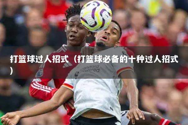 打籃球過(guò)人招式（打籃球必備的十種過(guò)人招式）