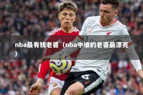nba最有錢老婆（nba中誰(shuí)的老婆最漂亮）