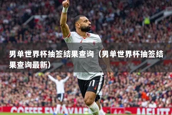 男單世界杯抽簽結(jié)果查詢（男單世界杯抽簽結(jié)果查詢最新）