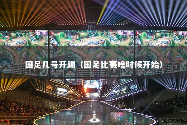 國(guó)足幾號(hào)開踢（國(guó)足比賽啥時(shí)候開始）