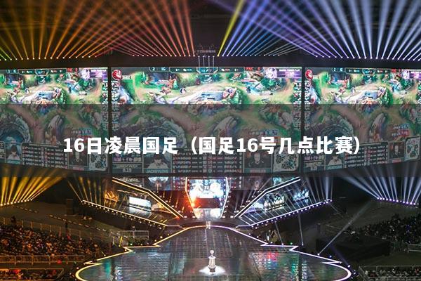 16日凌晨國(guó)足（國(guó)足16號(hào)幾點(diǎn)比賽）