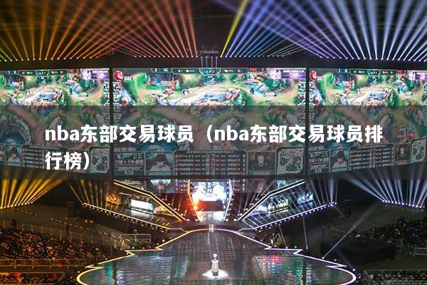 nba東部交易球員（nba東部交易球員排行榜）