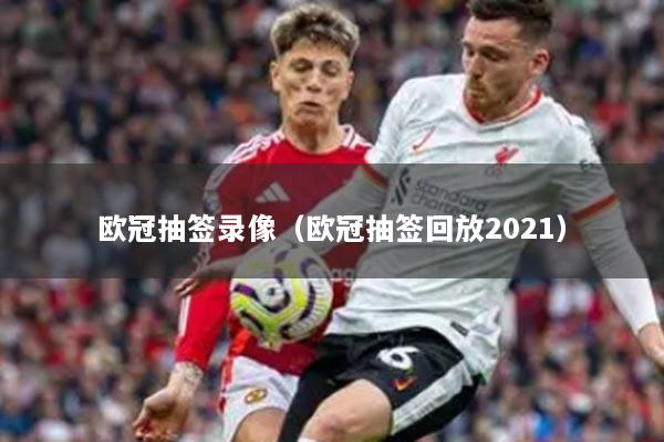 歐冠抽簽錄像（歐冠抽簽回放2021）