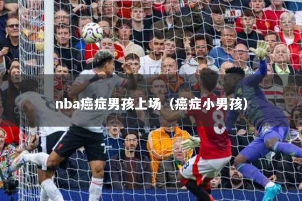 nba癌癥男孩上場(chǎng)（癌癥小男孩）