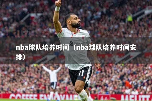nba球隊培養(yǎng)時間（nba球隊培養(yǎng)時間安排）