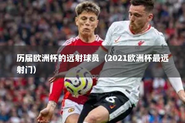 歷屆歐洲杯的遠(yuǎn)射球員（2021歐洲杯最遠(yuǎn)射門）