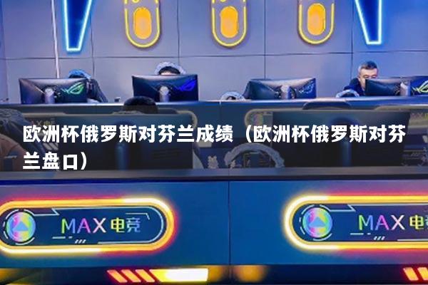 歐洲杯俄羅斯對芬蘭成績（歐洲杯俄羅斯對芬蘭盤口）