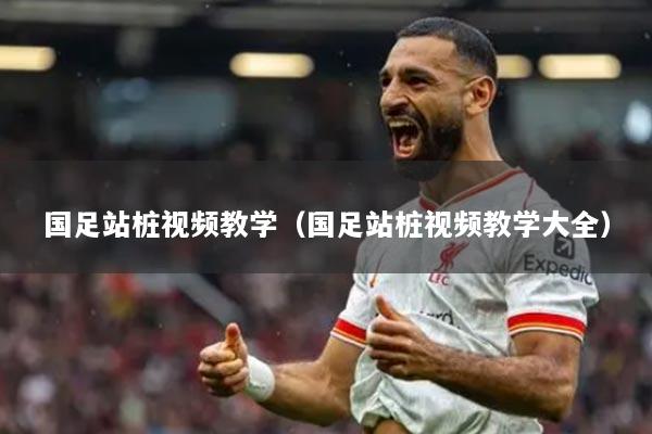 國足站樁視頻教學（國足站樁視頻教學大全）