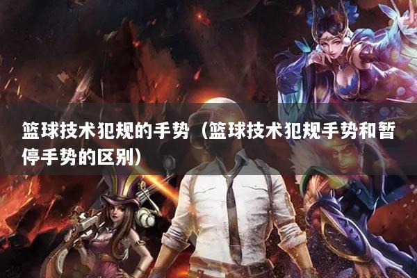 籃球技術(shù)犯規(guī)的手勢（籃球技術(shù)犯規(guī)手勢和暫停手勢的區(qū)別）