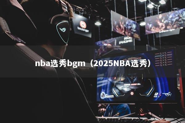 nba選秀bgm（2025NBA選秀）